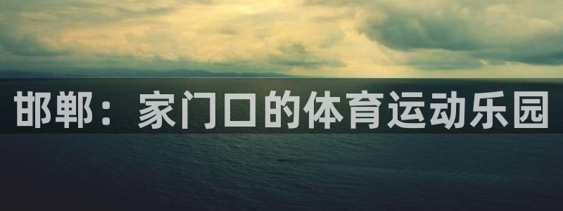 3377体育官方正版app集团简介：邯郸：家门口的体