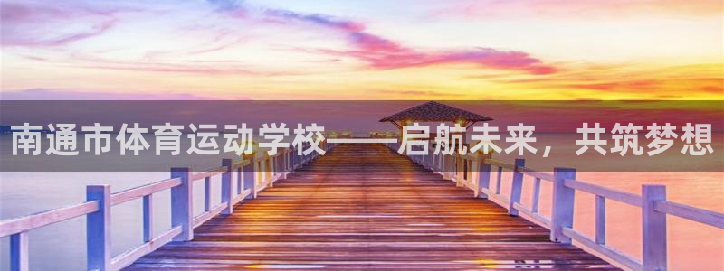 3377体育官网下载是干嘛的公司：南通市体育运动学校——启航